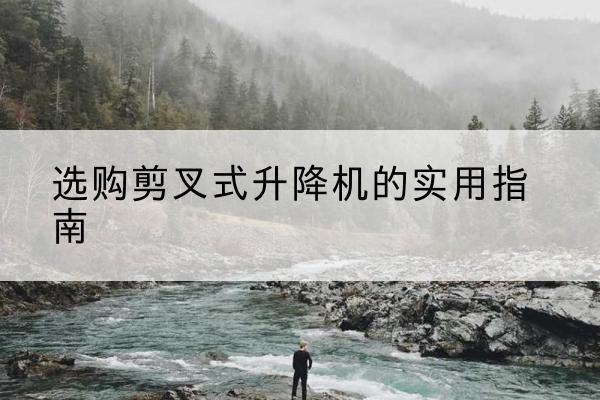 双河剪叉式升降机怎么选-选购剪叉式升降机的实用指南