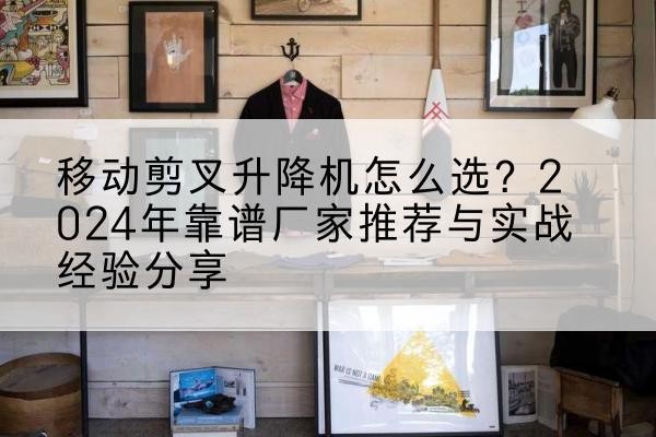双河升降平台厂家推荐-移动剪叉升降机怎么选?2024年靠谱厂家推荐与实战经验分享