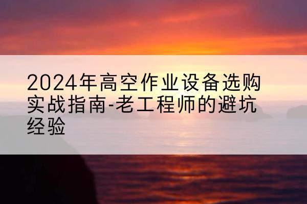 双河高空作业升降机厂家推荐-2024年高空作业设备选购实战指南-老工程师的避坑经验