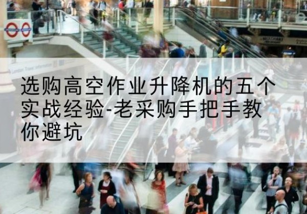 双河高空作业升降机厂家-选购高空作业升降机的五个实战经验-老采购手把手教你避坑