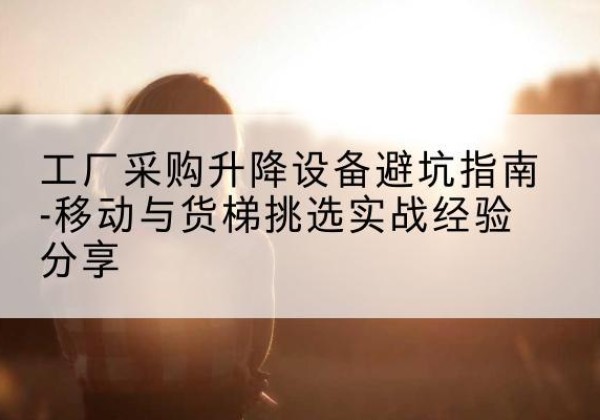 双河移动式升降机怎么选-工厂采购升降设备避坑指南-移动与货梯挑选实战经验分享