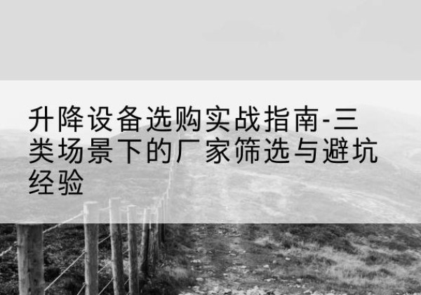 双河移动式升降机厂家推荐-升降设备选购实战指南-三类场景下的厂家筛选与避坑经验
