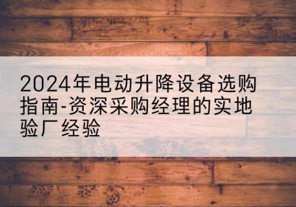 双河电动剪叉升降平台厂家-2024年电动升降设备选购指南-资深采购经理的实地验厂经验