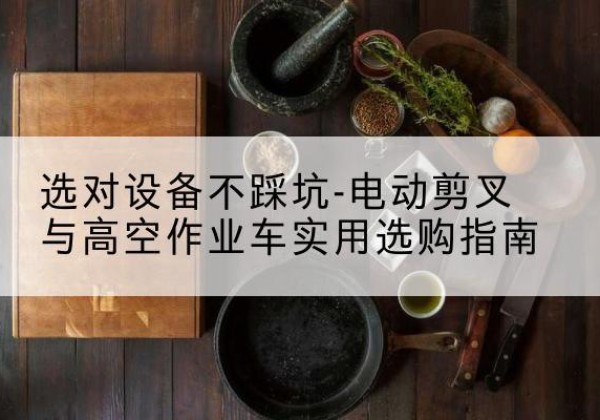 双河电动剪叉升降平台怎么选-选对设备不踩坑-电动剪叉与高空作业车实用选购指南