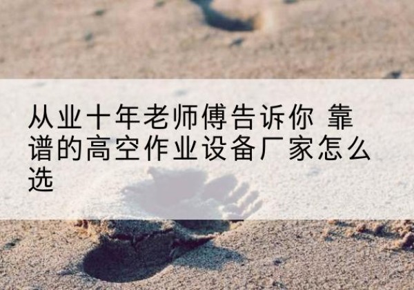 双河高空作业升降机厂家推荐-从业十年老师傅告诉你 靠谱的高空作业设备厂家怎么选