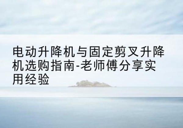 双河电动升降机怎么选-电动升降机与固定剪叉升降机选购指南-老师傅分享实用经验