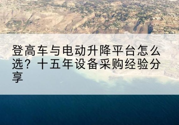 双河登高车厂家厂家-登高车与电动升降平台怎么选？十五年设备采购经验分享