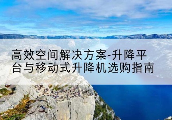 双河升降平台厂家-*空间解决方案-升降平台与移动式升降机选购指南