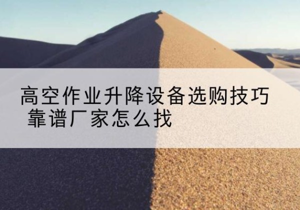双河电动升降平台厂家推荐-高空作业升降设备选购技巧 靠谱厂家怎么找