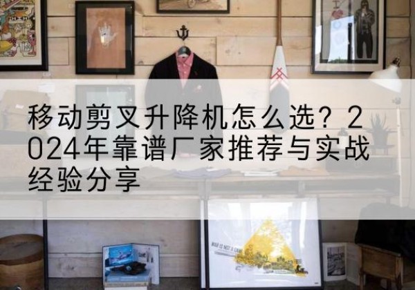 双河升降平台厂家推荐-移动剪叉升降机怎么选？2024年靠谱厂家推荐与实战经验分享