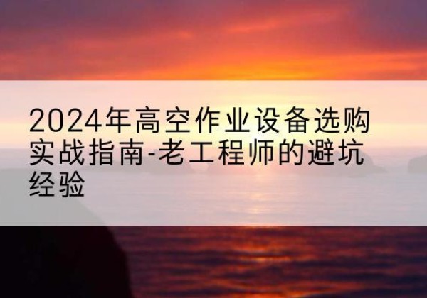 双河高空作业升降机厂家推荐-2024年高空作业设备选购实战指南-老工程师的避坑经验