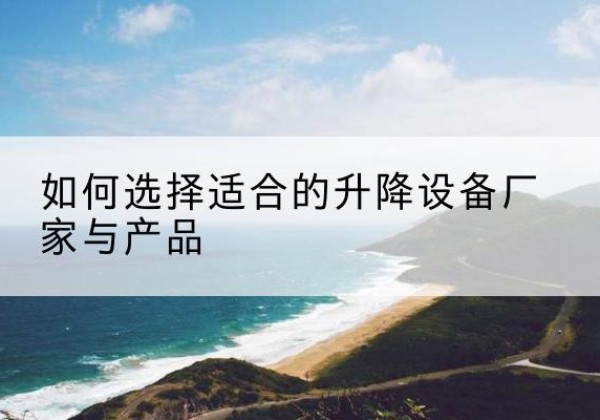 双河电动升降平台厂家-如何选择适合的升降设备厂家与产品