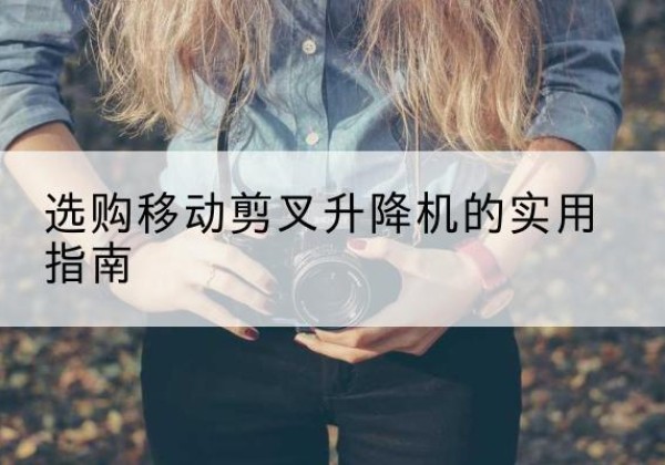 双河移动剪叉升降机怎么选-选购移动剪叉升降机的实用指南